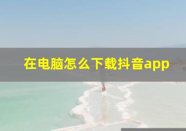 在电脑怎么下载抖音app