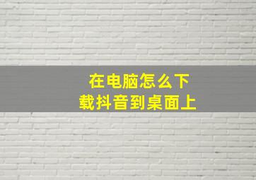 在电脑怎么下载抖音到桌面上