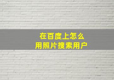 在百度上怎么用照片搜索用户