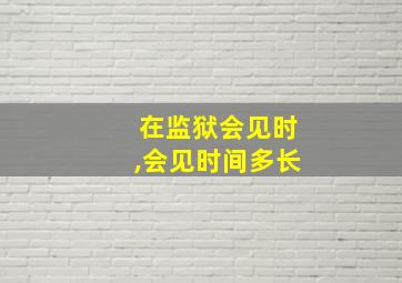 在监狱会见时,会见时间多长