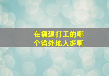 在福建打工的哪个省外地人多啊