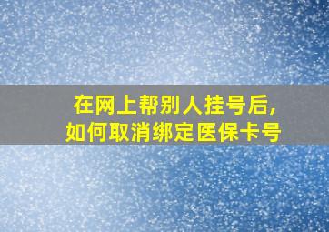 在网上帮别人挂号后,如何取消绑定医保卡号