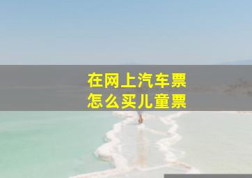 在网上汽车票怎么买儿童票