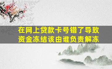 在网上贷款卡号错了导致资金冻结该由谁负责解冻