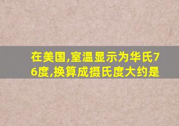 在美国,室温显示为华氏76度,换算成摄氏度大约是