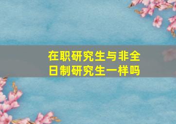 在职研究生与非全日制研究生一样吗