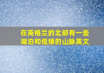 在英格兰的北部有一些湖泊和低矮的山脉英文