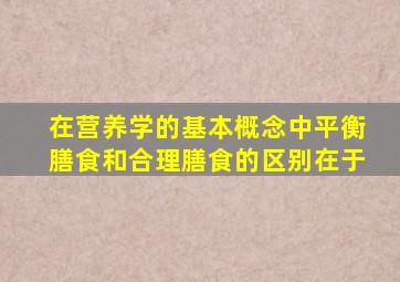 在营养学的基本概念中平衡膳食和合理膳食的区别在于