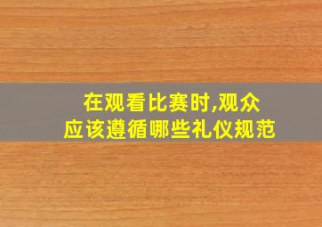 在观看比赛时,观众应该遵循哪些礼仪规范