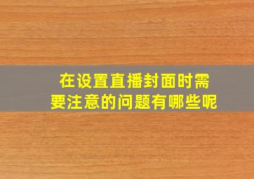 在设置直播封面时需要注意的问题有哪些呢