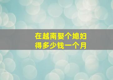 在越南娶个媳妇得多少钱一个月