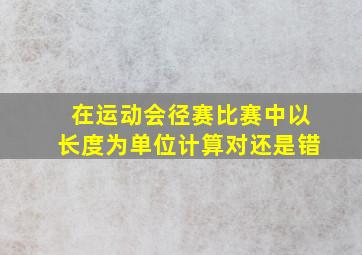 在运动会径赛比赛中以长度为单位计算对还是错