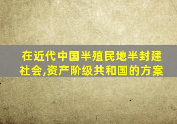 在近代中国半殖民地半封建社会,资产阶级共和国的方案