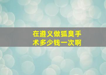 在遵义做狐臭手术多少钱一次啊