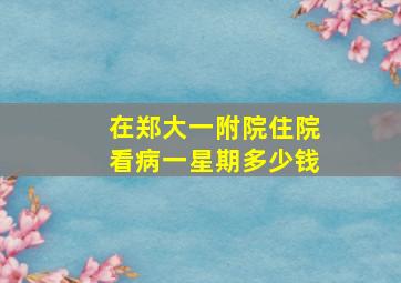 在郑大一附院住院看病一星期多少钱