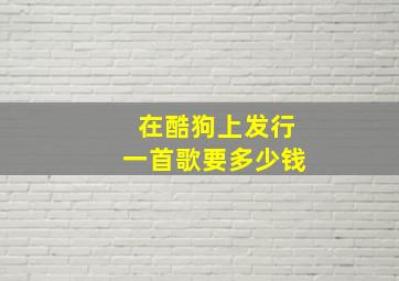 在酷狗上发行一首歌要多少钱