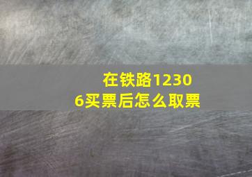 在铁路12306买票后怎么取票