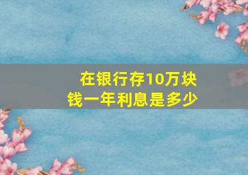 在银行存10万块钱一年利息是多少