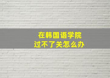 在韩国语学院过不了关怎么办