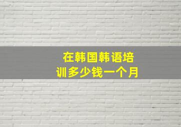 在韩国韩语培训多少钱一个月