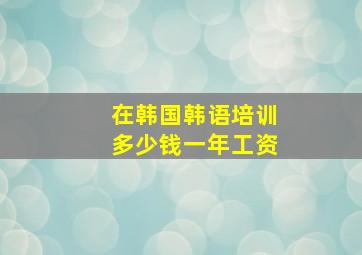 在韩国韩语培训多少钱一年工资