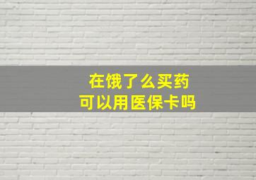 在饿了么买药可以用医保卡吗