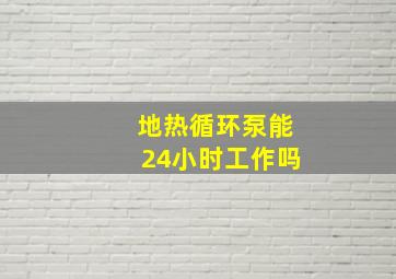 地热循环泵能24小时工作吗