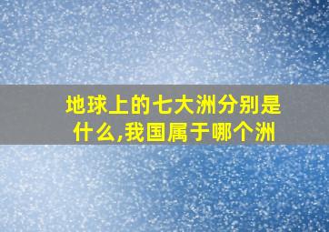 地球上的七大洲分别是什么,我国属于哪个洲