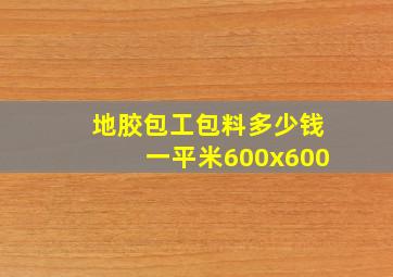 地胶包工包料多少钱一平米600x600