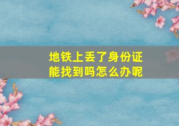 地铁上丢了身份证能找到吗怎么办呢