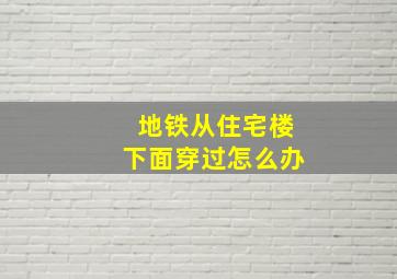 地铁从住宅楼下面穿过怎么办