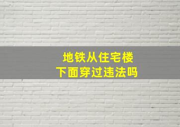 地铁从住宅楼下面穿过违法吗