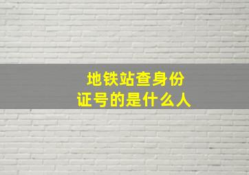 地铁站查身份证号的是什么人