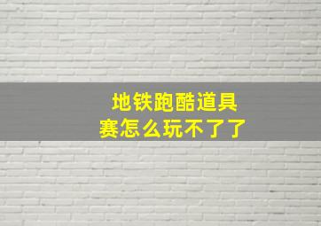 地铁跑酷道具赛怎么玩不了了