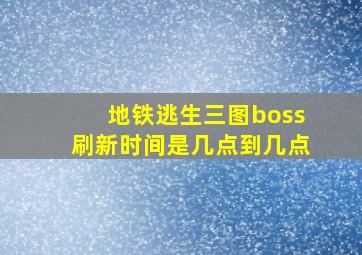 地铁逃生三图boss刷新时间是几点到几点