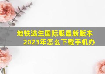 地铁逃生国际服最新版本2023年怎么下载手机办