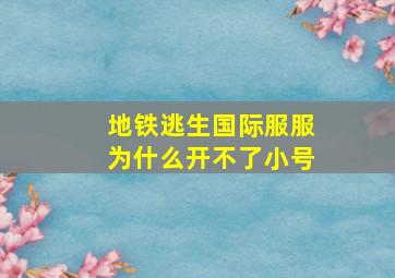 地铁逃生国际服服为什么开不了小号