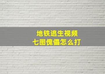 地铁逃生视频七图傀儡怎么打