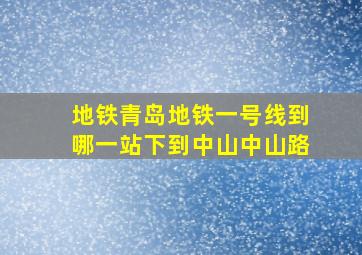 地铁青岛地铁一号线到哪一站下到中山中山路