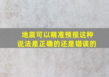 地震可以精准预报这种说法是正确的还是错误的