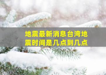 地震最新消息台湾地震时间是几点到几点