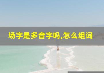 场字是多音字吗,怎么组词