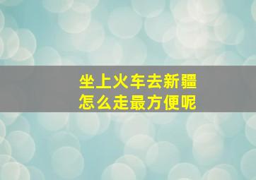 坐上火车去新疆怎么走最方便呢