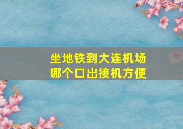 坐地铁到大连机场哪个口出接机方便