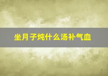 坐月子炖什么汤补气血