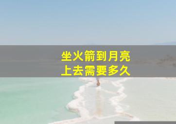 坐火箭到月亮上去需要多久