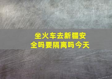 坐火车去新疆安全吗要隔离吗今天