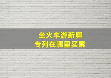 坐火车游新疆专列在哪里买票