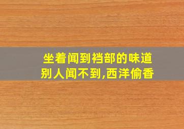 坐着闻到裆部的味道别人闻不到,西洋偷香