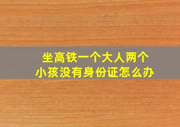 坐高铁一个大人两个小孩没有身份证怎么办